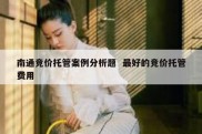 南通竞价托管案例分析题  最好的竞价托管费用