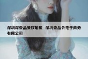 深圳深壹品餐饮加盟  深圳壹品会电子商务有限公司