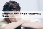 企业商家怎么做好抖音代运营（抖音商家代运营方案）