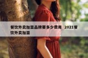 餐饮外卖加盟品牌要多少费用  2021餐饮外卖加盟