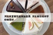 河北食堂餐饮连锁加盟费  河北餐饮培训学校哪家好