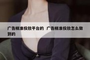 广告精准投放平台的  广告精准投放怎么做到的