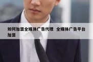 如何加盟全媒体广告代理  全媒体广告平台加盟