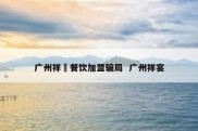 广州祥昻餐饮加盟骗局  广州祥宴