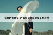 运营广告公司  广告公司的运营专员怎么样