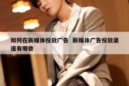 如何在新媒体投放广告  新媒体广告投放渠道有哪些