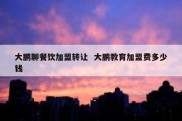 大鹏聊餐饮加盟转让  大鹏教育加盟费多少钱
