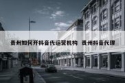 贵州如何开抖音代运营机构  贵州抖音代理