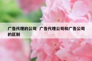 广告代理的公司  广告代理公司和广告公司的区别