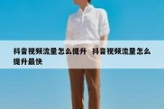 抖音视频流量怎么提升  抖音视频流量怎么提升最快