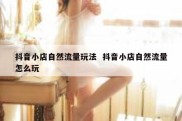 抖音小店自然流量玩法  抖音小店自然流量怎么玩