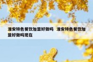 淮安特色餐饮加盟好做吗  淮安特色餐饮加盟好做吗现在