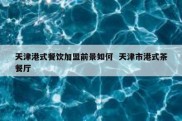 天津港式餐饮加盟前景如何  天津市港式茶餐厅