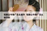 短剧口令推广怎么操作  短剧口令推广怎么操作的