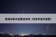 卖场抖音代运营违法吗（抖音开店代运营）