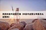 凤岗抖音代运营方案（抖音代运营公司是怎么运营的）