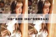 抖音广告视频（抖音广告视频怎么关）