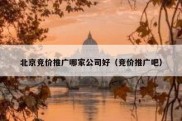 北京竞价推广哪家公司好（竞价推广吧）