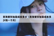青海餐饮加盟成本多少（青海餐饮加盟成本多少钱一个月）