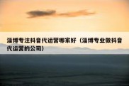 淄博专注抖音代运营哪家好（淄博专业做抖音代运营的公司）