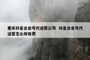 重庆抖音企业号代运营公司  抖音企业号代运营怎么样收费