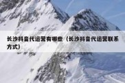长沙抖音代运营有哪些（长沙抖音代运营联系方式）