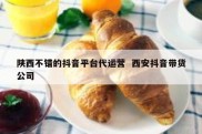 陕西不错的抖音平台代运营  西安抖音带货公司