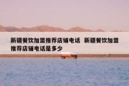 新疆餐饮加盟推荐店铺电话  新疆餐饮加盟推荐店铺电话是多少