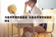 乌鲁木齐餐饮加盟店  乌鲁木齐餐饮加盟店排名