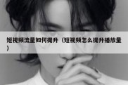 短视频流量如何提升（短视频怎么提升播放量）