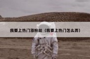 我要上热门涨粉丝（我要上热门怎么弄）