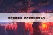 品达餐饮加盟  品达餐饮加盟费多少