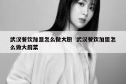 武汉餐饮加盟怎么做大厨  武汉餐饮加盟怎么做大厨菜