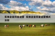 实体企业抖音运营  实体企业抖音运营模式分析