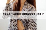 大同抖音代运营软件（抖音代运营平台哪个好）