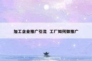 加工企业推广引流  工厂如何做推广