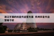 浙江不错的抖音代运营方案  杭州抖音代运营哪个好