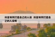 抖音如何打造自己的人设  抖音如何打造自己的人设呢