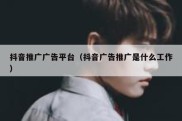 抖音推广广告平台（抖音广告推广是什么工作）