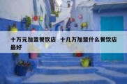 十万元加盟餐饮店  十几万加盟什么餐饮店最好