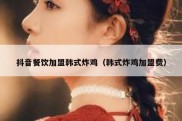 抖音餐饮加盟韩式炸鸡（韩式炸鸡加盟费）