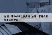加盟一家韩式餐饮多少钱  加盟一家韩式餐饮多少钱合适