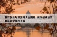 餐饮创业加盟套路大全图片  餐饮创业加盟套路大全图片下载