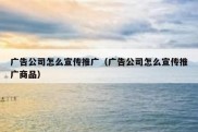 广告公司怎么宣传推广（广告公司怎么宣传推广商品）