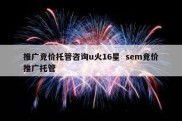 推广竞价托管咨询u火16星  sem竞价推广托管