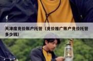 天津度竞价账户托管（竞价推广账户竞价托管多少钱）