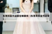 东莞抖音代运营在哪里找（东莞市抖音代运营）