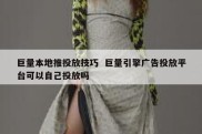 巨量本地推投放技巧  巨量引擎广告投放平台可以自己投放吗