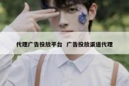 代理广告投放平台  广告投放渠道代理