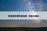 乐业网红餐饮店加盟  乐业火锅店
